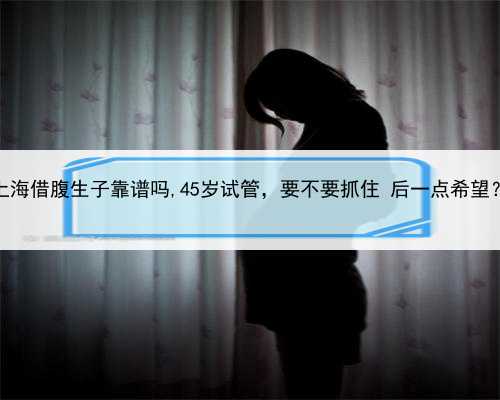 上海借腹生子靠谱吗,45岁试管，要不要抓住 后一点希望？