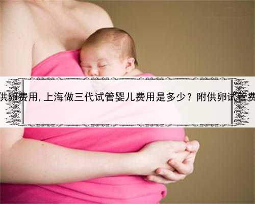 三代试管供卵费用,上海做三代试管婴儿费用是多少？附供卵试管费用明细？