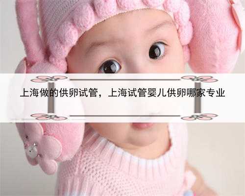 上海做的供卵试管，上海试管婴儿供卵哪家专业