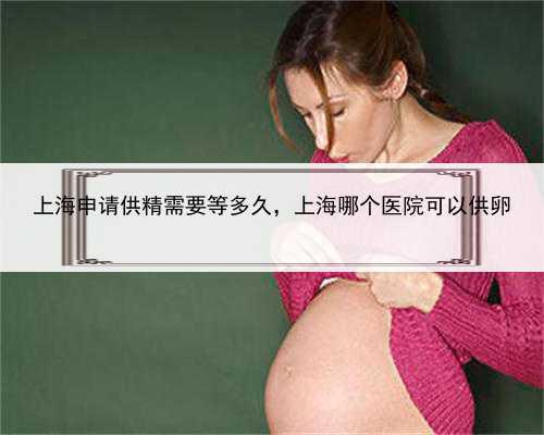 上海申请供精需要等多久，上海哪个医院可以供卵