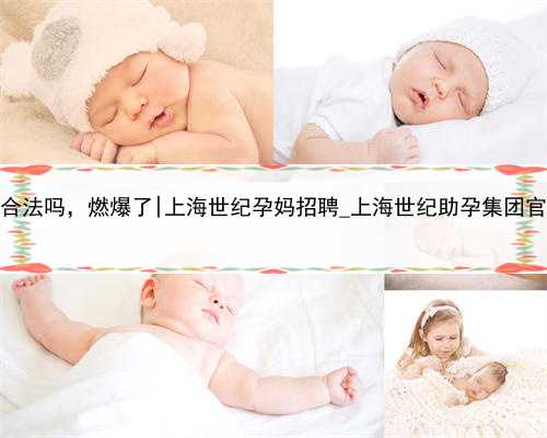 <b>代孕妈妈在上海合法吗，燃爆了|上海世纪孕妈招聘_上海世纪助孕集团官网优贝</b>