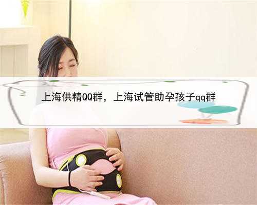 上海供精QQ群，上海试管助孕孩子qq群