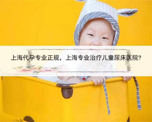 上海代孕专业正规，上海专业治疗儿童尿床医院?