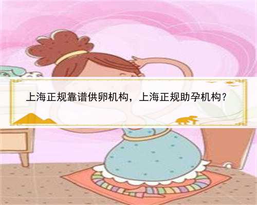 上海正规靠谱供卵机构，上海正规助孕机构？